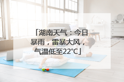 湖南天气：今日暴雨，雷暴大风，气温低至22℃