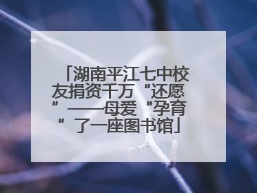 湖南平江七中校友捐资千万“还愿”——母爱“孕育”了一座图书馆