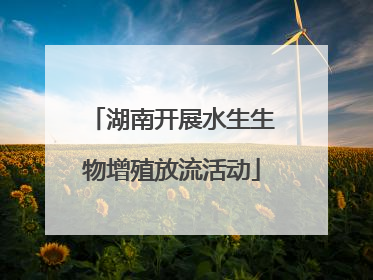 湖南开展水生生物增殖放流活动