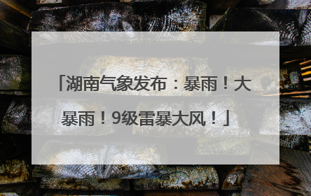 湖南气象发布：暴雨！大暴雨！9级雷暴大风！