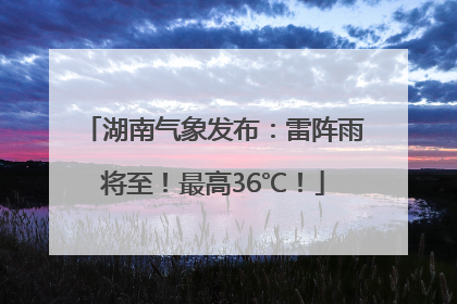 湖南气象发布：雷阵雨将至！最高36℃！
