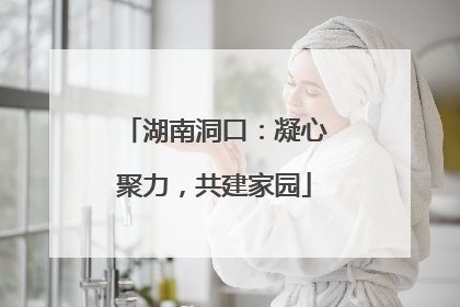 湖南洞口：凝心聚力，共建家园