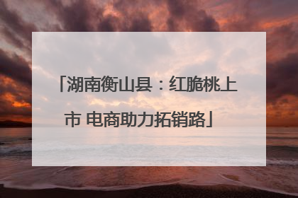 湖南衡山县：红脆桃上市 电商助力拓销路