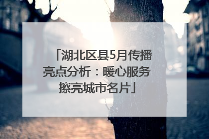 湖北区县5月传播亮点分析：暖心服务擦亮城市名片