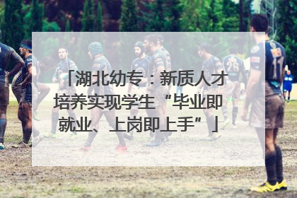 湖北幼专：新质人才培养实现学生“毕业即就业、上岗即上手”