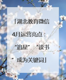 湖北教育微信4月运营亮点：“追星”“读书”成为关键词