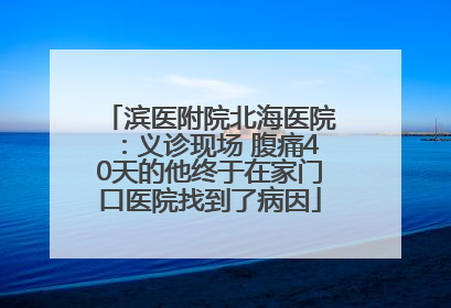 滨医附院北海医院：义诊现场 腹痛40天的他终于在家门口医院找到了病因