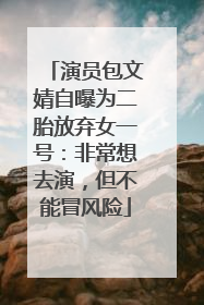 演员包文婧自曝为二胎放弃女一号：非常想去演，但不能冒风险