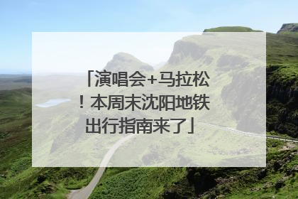 演唱会+马拉松！本周末沈阳地铁出行指南来了