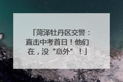 菏泽牡丹区交警：直击中考首日！他们在，没“意外”！