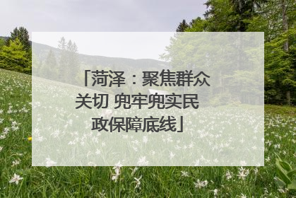 菏泽：聚焦群众关切 兜牢兜实民政保障底线
