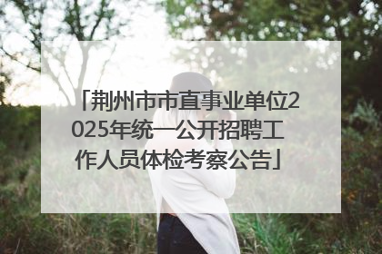荆州市市直事业单位2025年统一公开招聘工作人员体检考察公告