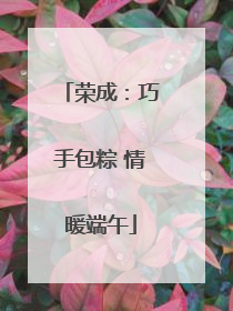 荣成：巧手包粽 情暖端午