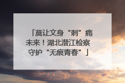 莫让文身“刺”痛未来！湖北潜江检察守护“无痕青春”