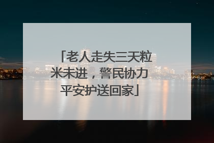 老人走失三天粒米未进，警民协力平安护送回家