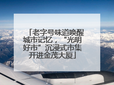 老字号味道唤醒城市记忆，“光明好市”沉浸式市集开进金茂大厦