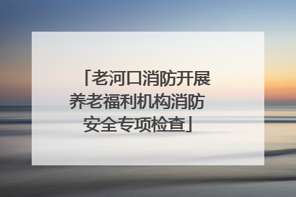 老河口消防开展养老福利机构消防安全专项检查