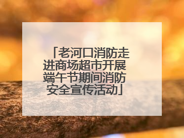 老河口消防走进商场超市开展端午节期间消防安全宣传活动
