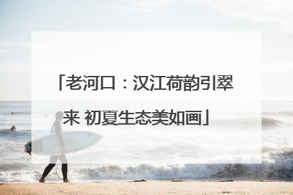 老河口：汉江荷韵引翠来 初夏生态美如画