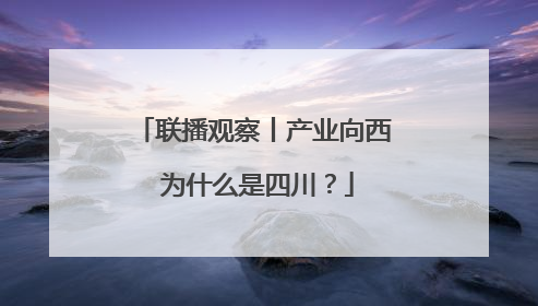 联播观察丨产业向西 为什么是四川？