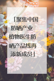 聚焦中国防晒产业 植物医生防晒产品线再添新成员