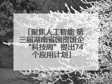 聚焦人工智能 第三届湖南省国资国企“科技周”提出74个应用计划
