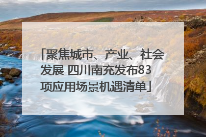聚焦城市、产业、社会发展 四川南充发布83项应用场景机遇清单
