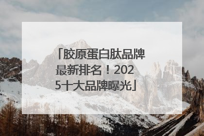 胶原蛋白肽品牌最新排名！2025十大品牌曝光
