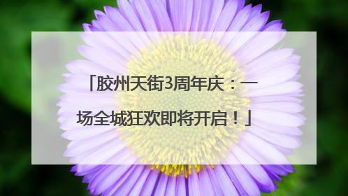 胶州天街3周年庆：一场全城狂欢即将开启！