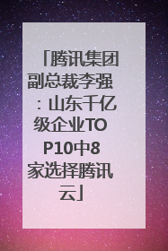 腾讯集团副总裁李强：山东千亿级企业TOP10中8家选择腾讯云