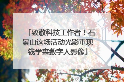 致敬科技工作者！石景山这场活动光影重现钱学森数字人影像
