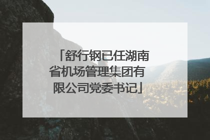 舒行钢已任湖南省机场管理集团有限公司党委书记