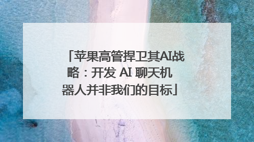 苹果高管捍卫其AI战略：开发 AI 聊天机器人并非我们的目标
