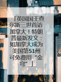 英国国王查尔斯三世首访加拿大！特朗普最新发文：如加拿大成为美国第51州可免费用“金穹”