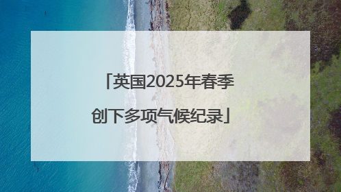 英国2025年春季创下多项气候纪录