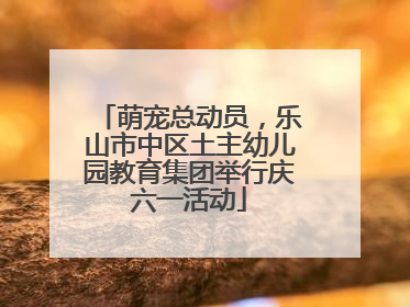 萌宠总动员，乐山市中区土主幼儿园教育集团举行庆六一活动