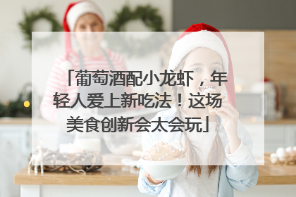 葡萄酒配小龙虾，年轻人爱上新吃法！这场美食创新会太会玩