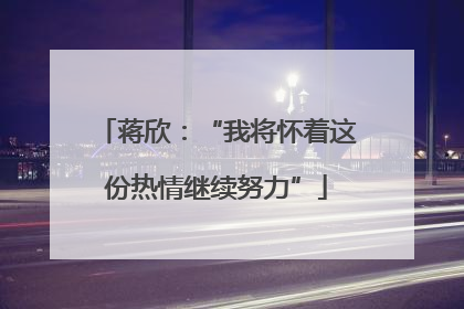 蒋欣：“我将怀着这份热情继续努力”