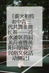 薪火相传 老中青三代共舞非遗长卷——冷水滩区首届龙舟赛暨黄阳司镇端午民俗文化活动侧记