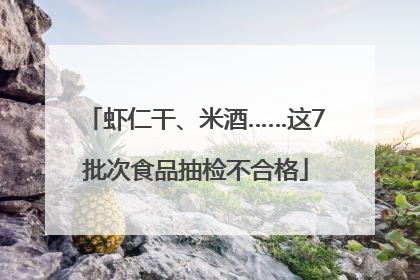 虾仁干、米酒……这7批次食品抽检不合格