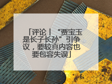 评论丨“贾宝玉是长子长孙”引争议，要较真内容也要包容失误