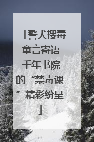 警犬搜毒 童言寄语 千年书院的“禁毒课”精彩纷呈