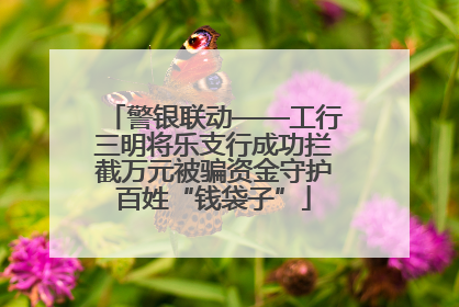 警银联动——工行三明将乐支行成功拦截万元被骗资金守护百姓“钱袋子”