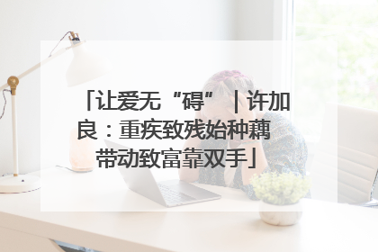 让爱无“碍”｜许加良：重疾致残始种藕 带动致富靠双手