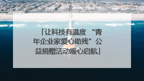 让科技有温度 “青年企业家爱心助残”公益捐赠活动暖心启航
