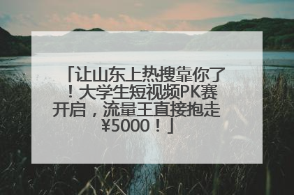 让山东上热搜靠你了！大学生短视频PK赛开启，流量王直接抱走¥5000！