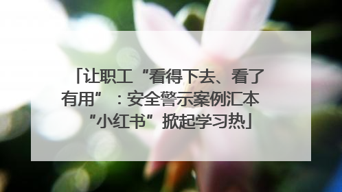 让职工“看得下去、看了有用”：安全警示案例汇本“小红书”掀起学习热
