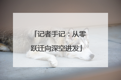 记者手记：从零跃迁向深空进发