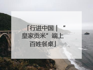 行进中国｜“皇家贡米”端上百姓餐桌