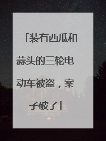 装有西瓜和蒜头的三轮电动车被盗，案子破了
